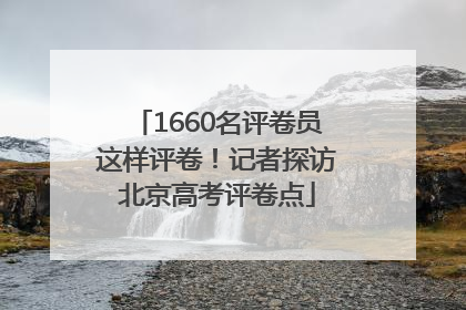 1660名评卷员这样评卷！记者探访北京高考评卷点