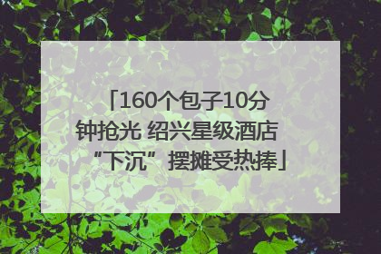 160个包子10分钟抢光 绍兴星级酒店“下沉”摆摊受热捧