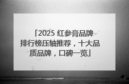 2025 红参膏品牌排行榜压轴推荐，十大品质品牌，口碑一览
