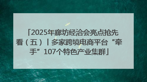 2025年廊坊经洽会亮点抢先看（五）丨多家跨境电商平台“牵手”107个特色产业集群