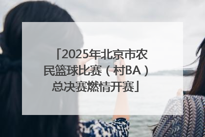 2025年北京市农民篮球比赛（村BA）总决赛燃情开赛