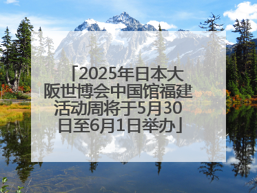 2025年日本大阪世博会中国馆福建活动周将于5月30日至6月1日举办