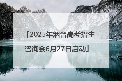 2025年烟台高考招生咨询会6月27日启动