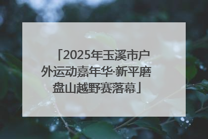 2025年玉溪市户外运动嘉年华·新平磨盘山越野赛落幕