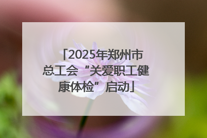 2025年郑州市总工会“关爱职工健康体检”启动