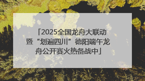 2025全国龙舟大联动暨“划遍四川”德阳端午龙舟公开赛火热备战中