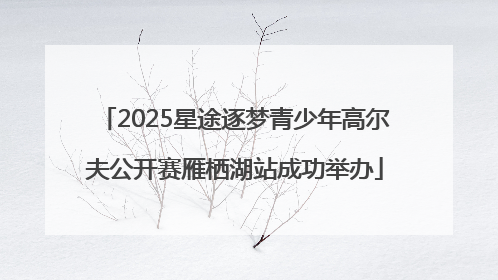 2025星途逐梦青少年高尔夫公开赛雁栖湖站成功举办