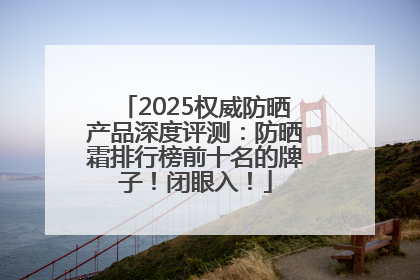 2025权威防晒产品深度评测：防晒霜排行榜前十名的牌子！闭眼入！