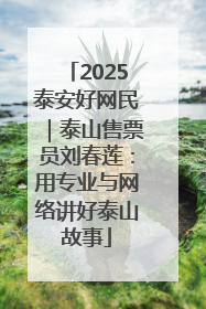 2025泰安好网民｜泰山售票员刘春莲：用专业与网络讲好泰山故事