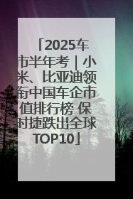 2025车市半年考｜小米、比亚迪领衔中国车企市值排行榜 保时捷跌出全球TOP10
