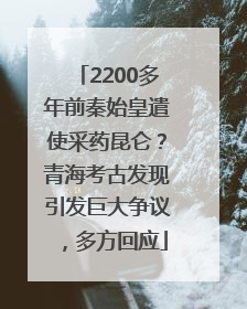 2200多年前秦始皇遣使采药昆仑？青海考古发现引发巨大争议，多方回应