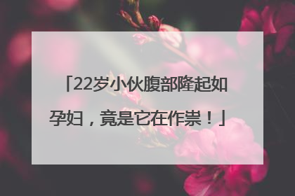 22岁小伙腹部隆起如孕妇，竟是它在作祟！