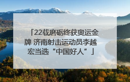 22载磨砺终获奥运金牌 济南射击运动员李越宏当选“中国好人”