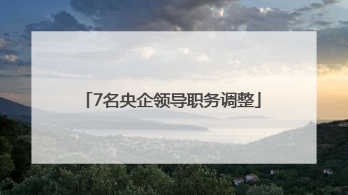 7名央企领导职务调整
