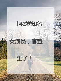 42岁知名女演员，官宣生子！