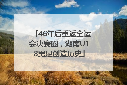 46年后重返全运会决赛圈，湖南U18男足创造历史