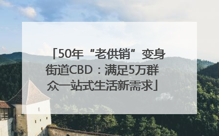 50年“老供销”变身街道CBD：满足5万群众一站式生活新需求