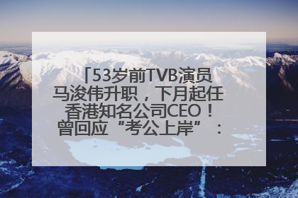 53岁前TVB演员马浚伟升职，下月起任香港知名公司CEO！曾回应“考公上岸”：真不是公务员