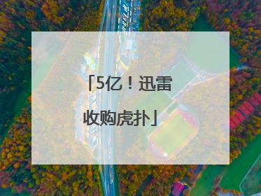 5亿！迅雷收购虎扑