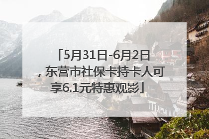 5月31日-6月2日，东营市社保卡持卡人可享6.1元特惠观影