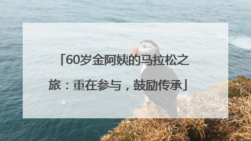 60岁金阿姨的马拉松之旅：重在参与，鼓励传承