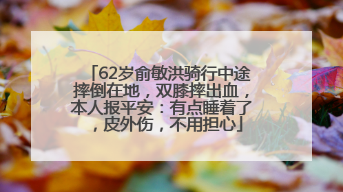 62岁俞敏洪骑行中途摔倒在地，双膝摔出血，本人报平安：有点睡着了，皮外伤，不用担心