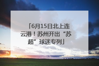 6月15日北上连云港！苏州开出“苏超”球迷专列