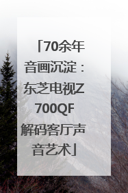 70余年音画沉淀：东芝电视Z700QF解码客厅声音艺术