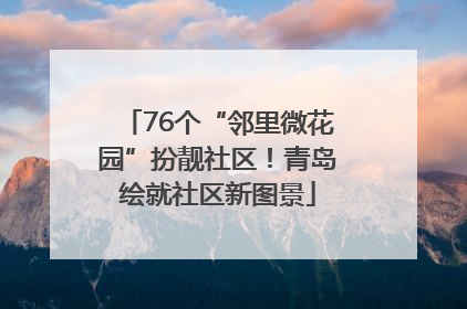 76个“邻里微花园”扮靓社区！青岛绘就社区新图景