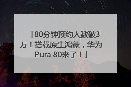 80分钟预约人数破3万！搭载原生鸿蒙，华为Pura 80来了！