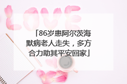 86岁患阿尔茨海默病老人走失，多方合力助其平安回家