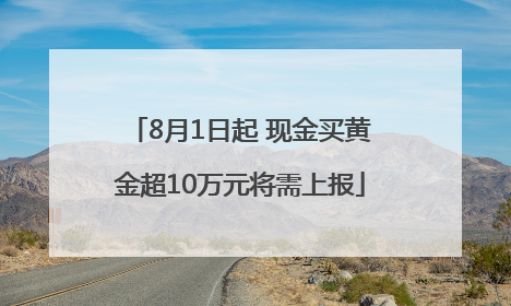 8月1日起 现金买黄金超10万元将需上报
