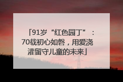 91岁“红色园丁”：70载初心如磐，用爱浇灌留守儿童的未来