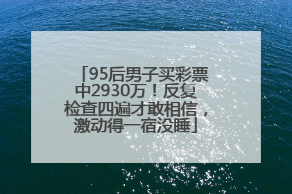 95后男子买彩票中2930万！反复检查四遍才敢相信，激动得一宿没睡