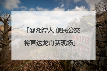 @湘潭人 便民公交将直达龙舟赛现场