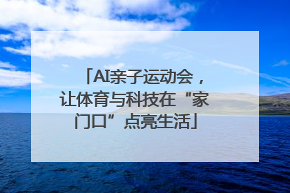 AI亲子运动会，让体育与科技在“家门口”点亮生活