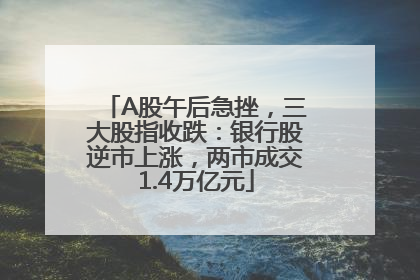 A股午后急挫，三大股指收跌：银行股逆市上涨，两市成交1.4万亿元