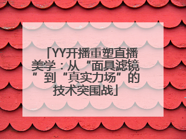 YY开播重塑直播美学：从“面具滤镜”到“真实力场”的技术突围战